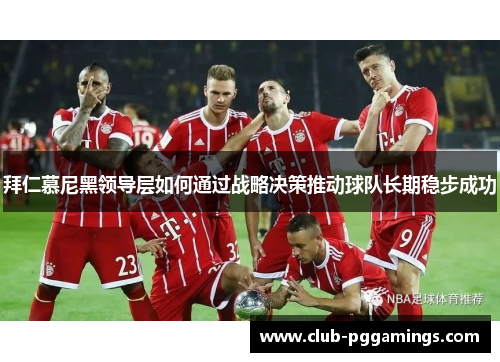 拜仁慕尼黑领导层如何通过战略决策推动球队长期稳步成功