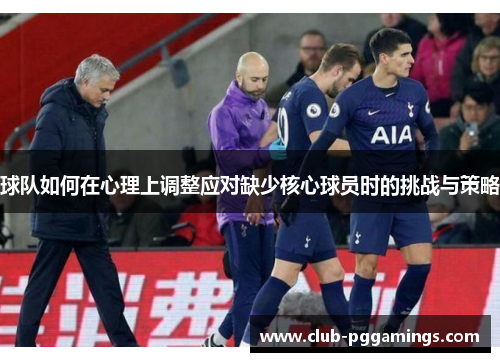 球队如何在心理上调整应对缺少核心球员时的挑战与策略