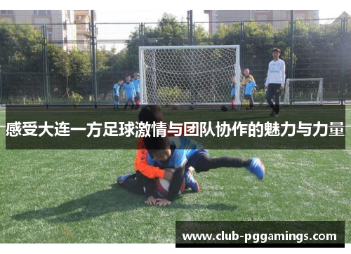 感受大连一方足球激情与团队协作的魅力与力量