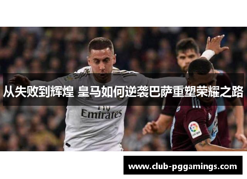 从失败到辉煌 皇马如何逆袭巴萨重塑荣耀之路