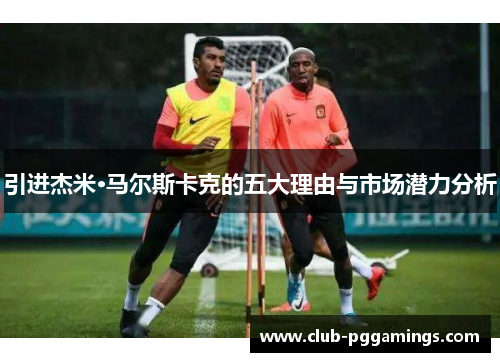 引进杰米·马尔斯卡克的五大理由与市场潜力分析