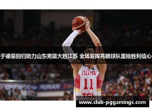 于德豪回归助力山东男篮大胜江苏 全场发挥亮眼球队重拾胜利信心