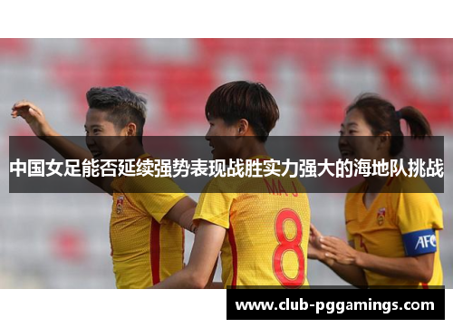 中国女足能否延续强势表现战胜实力强大的海地队挑战