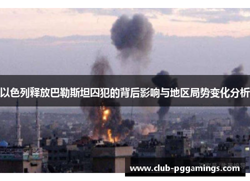 以色列释放巴勒斯坦囚犯的背后影响与地区局势变化分析