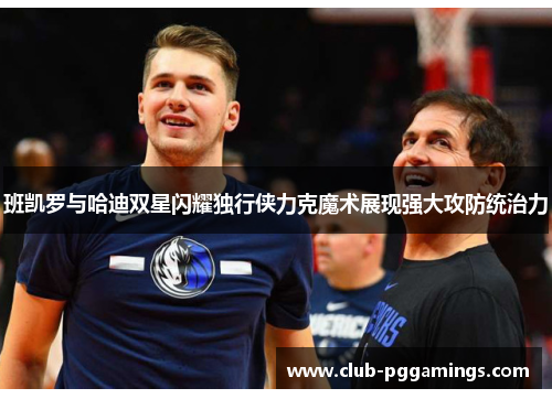 班凯罗与哈迪双星闪耀独行侠力克魔术展现强大攻防统治力