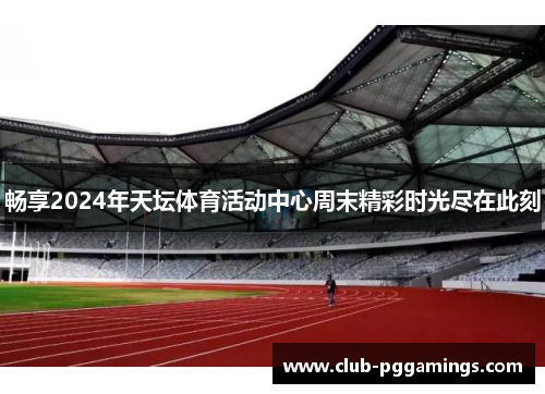 畅享2024年天坛体育活动中心周末精彩时光尽在此刻
