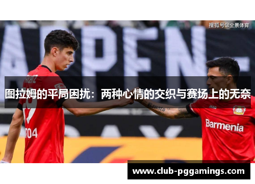 图拉姆的平局困扰：两种心情的交织与赛场上的无奈