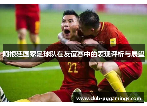 阿根廷国家足球队在友谊赛中的表现评析与展望