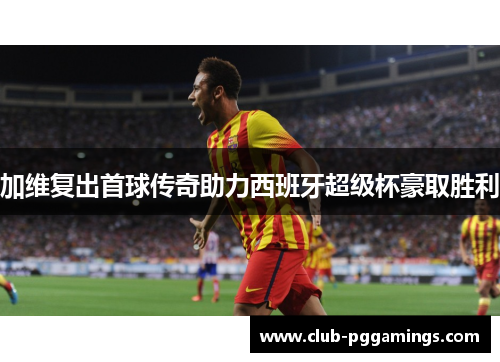 加维复出首球传奇助力西班牙超级杯豪取胜利