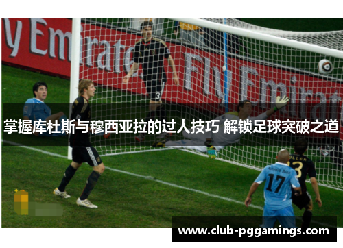 掌握库杜斯与穆西亚拉的过人技巧 解锁足球突破之道