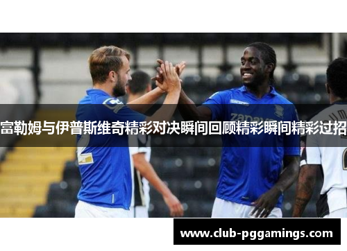 富勒姆与伊普斯维奇精彩对决瞬间回顾精彩瞬间精彩过招