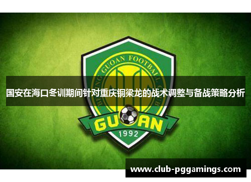 国安在海口冬训期间针对重庆铜梁龙的战术调整与备战策略分析
