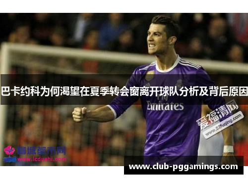 巴卡约科为何渴望在夏季转会窗离开球队分析及背后原因