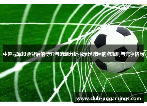 中超冠军投票背后的博弈与暗潮分析揭示足球圈的潜规则与竞争格局