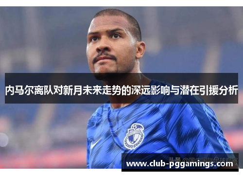 内马尔离队对新月未来走势的深远影响与潜在引援分析