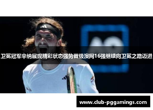 卫冕冠军辛纳展现精彩状态强势晋级澳网16强继续向卫冕之路迈进