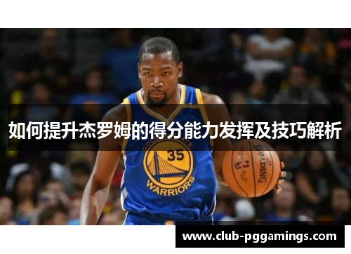 如何提升杰罗姆的得分能力发挥及技巧解析