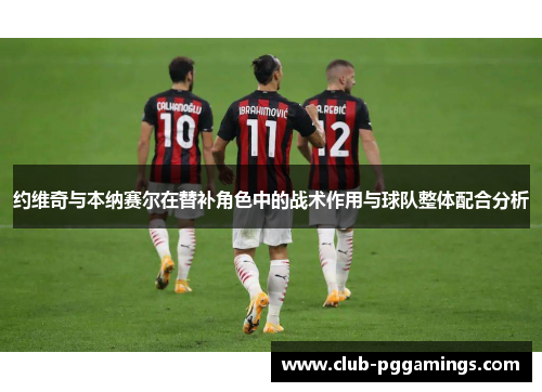 约维奇与本纳赛尔在替补角色中的战术作用与球队整体配合分析