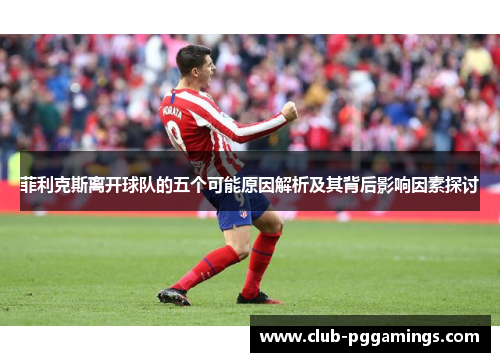 菲利克斯离开球队的五个可能原因解析及其背后影响因素探讨