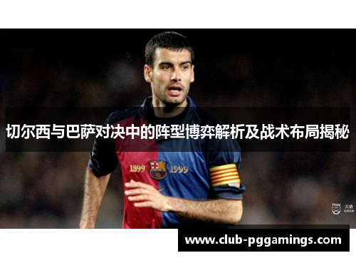 切尔西与巴萨对决中的阵型博弈解析及战术布局揭秘
