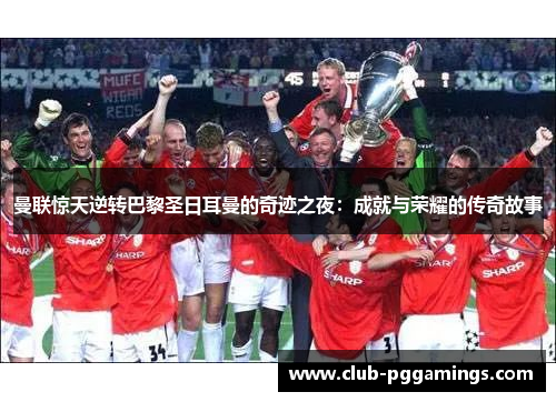 曼联惊天逆转巴黎圣日耳曼的奇迹之夜：成就与荣耀的传奇故事