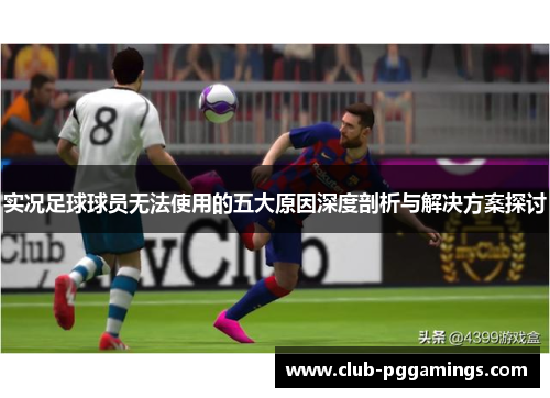 实况足球球员无法使用的五大原因深度剖析与解决方案探讨