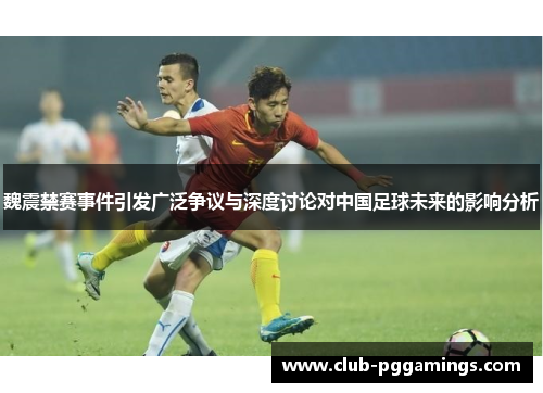 魏震禁赛事件引发广泛争议与深度讨论对中国足球未来的影响分析 魏震禁赛事件引发广泛争议与深度讨论对中国足球未来的影响分析