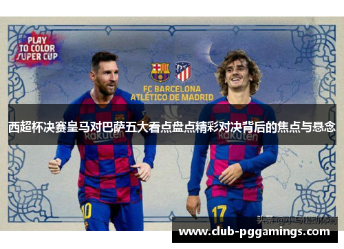 西超杯决赛皇马对巴萨五大看点盘点精彩对决背后的焦点与悬念 西超杯决赛皇马对巴萨五大看点盘点精彩对决背后的焦点与悬念