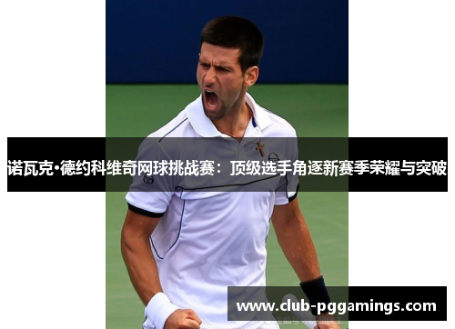 诺瓦克·德约科维奇网球挑战赛：顶级选手角逐新赛季荣耀与突破
