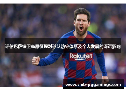 评估巴萨铁卫高原征程对球队防守体系及个人发展的深远影响
