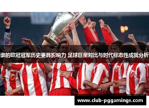 谁的欧冠冠军历史更具影响力 足球巨星对比与时代标志性成就分析 谁的欧冠冠军历史更具影响力 足球巨星对比与时代标志性成就分析