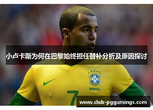 小卢卡斯为何在巴黎始终担任替补分析及原因探讨
