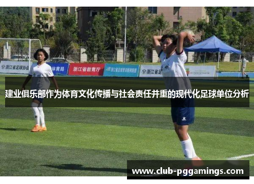 建业俱乐部作为体育文化传播与社会责任并重的现代化足球单位分析