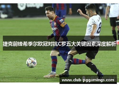 捷克前锋希季尔欧冠对抗C罗五大关键因素深度解析 捷克前锋希季尔欧冠对抗C罗五大关键因素深度解析