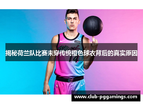 揭秘荷兰队比赛未穿传统橙色球衣背后的真实原因 揭秘荷兰队比赛未穿传统橙色球衣背后的真实原因