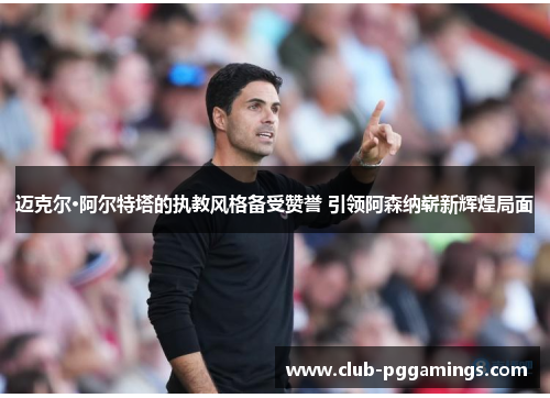 迈克尔·阿尔特塔的执教风格备受赞誉 引领阿森纳崭新辉煌局面