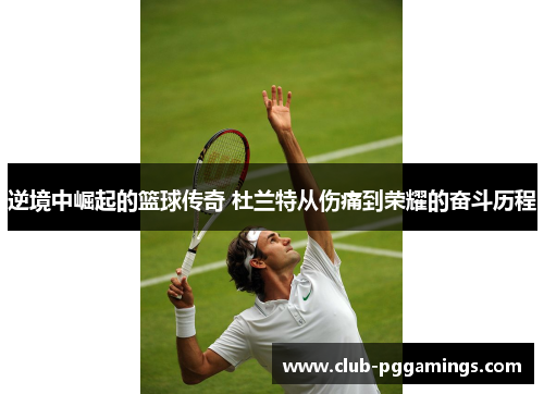 逆境中崛起的篮球传奇 杜兰特从伤痛到荣耀的奋斗历程 逆境中崛起的篮球传奇 杜兰特从伤痛到荣耀的奋斗历程