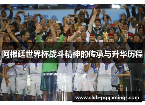 阿根廷世界杯战斗精神的传承与升华历程 阿根廷世界杯战斗精神的传承与升华历程