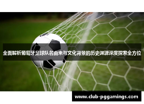 全面解析葡萄牙足球队名由来与文化背景的历史渊源深度探索全方位 全面解析葡萄牙足球队名由来与文化背景的历史渊源深度探索全方位