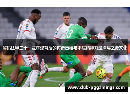 解码法甲二十一冠辉煌背后的传奇历程与不屈精神力量深层之源文化 解码法甲二十一冠辉煌背后的传奇历程与不屈精神力量深层之源文化