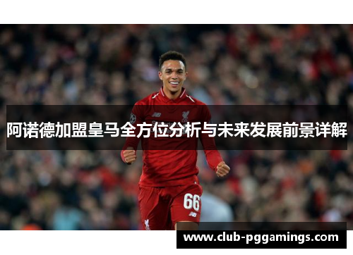 阿诺德加盟皇马全方位分析与未来发展前景详解 阿诺德加盟皇马全方位分析与未来发展前景详解
