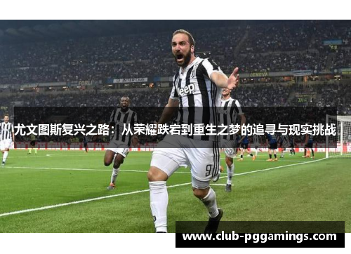 尤文图斯复兴之路：从荣耀跌宕到重生之梦的追寻与现实挑战