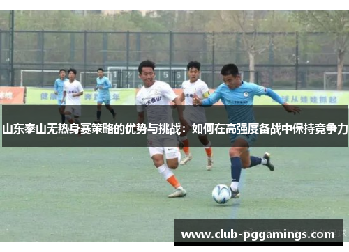 山东泰山无热身赛策略的优势与挑战：如何在高强度备战中保持竞争力