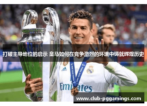 打破主导地位的启示 皇马如何在竞争激烈的环境中铸就辉煌历史