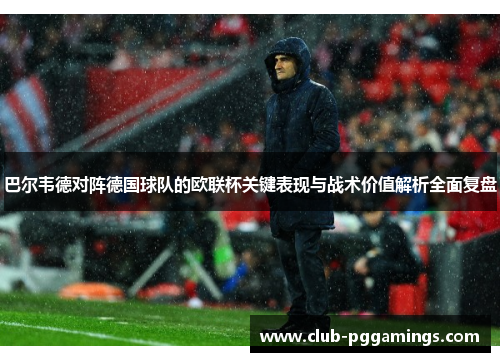 巴尔韦德对阵德国球队的欧联杯关键表现与战术价值解析全面复盘