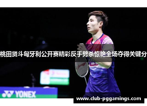 桃田贤斗匈牙利公开赛精彩反手劈杀惊艳全场夺得关键分 桃田贤斗匈牙利公开赛精彩反手劈杀惊艳全场夺得关键分