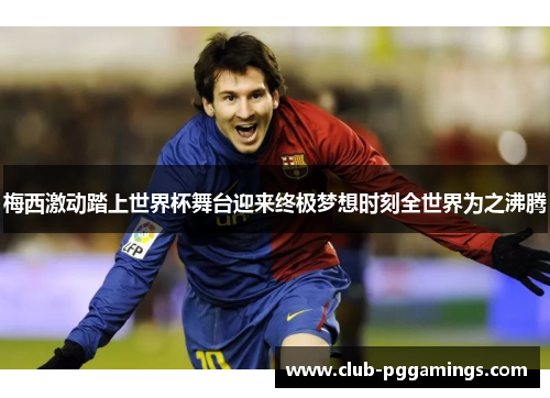 梅西激动踏上世界杯舞台迎来终极梦想时刻全世界为之沸腾 梅西激动踏上世界杯舞台迎来终极梦想时刻全世界为之沸腾