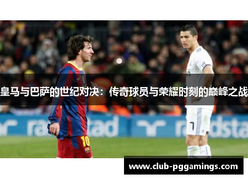 皇马与巴萨的世纪对决：传奇球员与荣耀时刻的巅峰之战