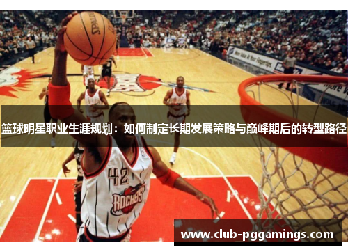 篮球明星职业生涯规划:如何制定长期发展策略与巅峰期后的转型路径 篮球明星职业生涯规划:如何制定长期发展策略与巅峰期后的转型路径