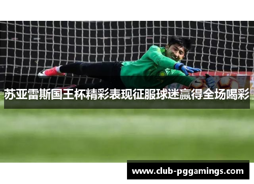 苏亚雷斯国王杯精彩表现征服球迷赢得全场喝彩